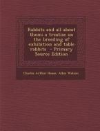 Rabbits and All about Them; A Treatise on the Breeding of Exhibition and Table Rabbits di Charles Arthur House, Allan Watson edito da Nabu Press