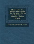 Mimic Life: Or, Before and Behind the Curtain. a Series of Narratives di Anna Cora Ogden Mowatt Ritchie edito da Nabu Press