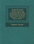 The British Flower Garden: Containing Coloured Figures and Descriptions of the Most Ornamental and Curious Hardy Herbaceous Plants, Volume 6... - di Robert Sweet edito da Nabu Press