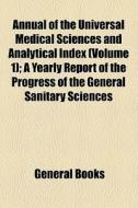 Annual Of The Universal Medical Sciences And Analytical Index (volume 1); A Yearly Report Of The Progress Of The General Sanitary Sciences Throughout  di Books Group edito da General Books Llc
