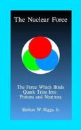 The Nuclear Force: The Force Which Binds Quarks Into Protons and Neutrons di Jr. Shelton W. Riggs edito da Createspace