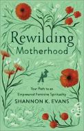 Rewilding Motherhood: Your Path to an Empowered Feminine Spirituality di Shannon K. Evans edito da BRAZOS PR