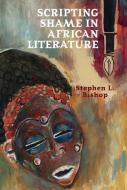 Scripting Shame In African Literature di Stephen L. Bishop edito da Liverpool University Press