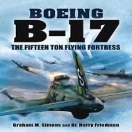 Boeing B-17 - the Fifteen Ton Flying Fortress di Graham S. Simons, Harry Friedman edito da Pen & Sword Books Ltd