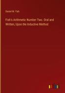 Fish's Arithmetic Number Two. Oral and Written, Upon the Inductive Method di Daniel W. Fish edito da Outlook Verlag