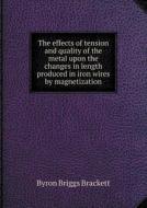 The Effects Of Tension And Quality Of The Metal Upon The Changes In Length Produced In Iron Wires By Magnetization di Byron Briggs Brackett edito da Book On Demand Ltd.