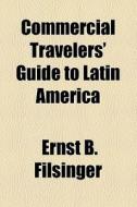Commercial Travelers' Guide To Latin America di Ernst B. Filsinger edito da General Books Llc
