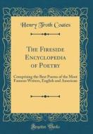 The Fireside Encyclopedia of Poetry: Comprising the Best Poems of the Most Famous Writers, English and American (Classic Reprint) di Henry Troth Coates edito da Forgotten Books