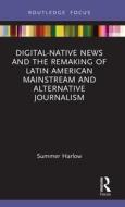 Digital-Native News And The Remaking Of Latin American Mainstream And Alternative Journalism di Summer Harlow edito da Taylor & Francis Ltd