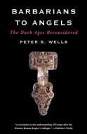 Barbarians to Angels - The Dark Ages Reconsidered di Peter S. Wells edito da W. W. Norton & Company