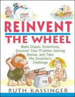 Reinvent the Wheel: Make Classic Inventions, Discover Your Problem-Solving Genius, and Take the Inventor's Challenge di Ruth Kassinger edito da WILEY