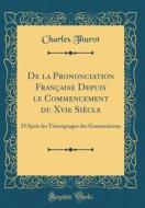 de la Prononciation Franaise Depuis Le Commencement Du Xvie Si'cle: D'Apr's Les T'Moignages Des Grammairiens (Classic Reprint) di Charles Thurot edito da Forgotten Books