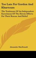 Too Late for Gordon and Khartoum: The Testimony of an Independent Eyewitness of the Heroic Efforts for Their Rescue and Relief di Alexander MacDonald edito da Kessinger Publishing