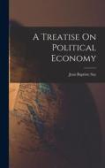 A Treatise On Political Economy di Jean Baptiste Say edito da LEGARE STREET PR