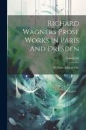 Richard Wagners Prose Works In Paris And Dresden; Volume VII di William Ashton Ellis edito da LEGARE STREET PR