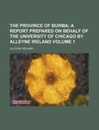 The Province of Burma Volume 1; A Report Prepared on Behalf of the University of Chicago by Alleyne Ireland di Alleyne Ireland edito da Rarebooksclub.com