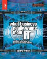 What Business Really Wants from IT di Terry White edito da Taylor & Francis Ltd