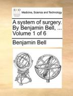 A System Of Surgery. By Benjamin Bell, ... Volume 1 Of 6 di Benjamin Bell edito da Gale Ecco, Print Editions