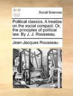 Political Classics. A Treatise On The Social Compact. Or, The Principles Of Political Law. By J. J. Rousseau di Jean-Jacques Rousseau edito da Gale Ecco, Print Editions