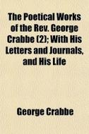 The Poetical Works of the REV. George Crabbe Volume 2; With His Letters and Journals, and His Life di George Crabbe edito da Rarebooksclub.com