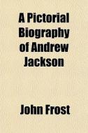 A Pictorial Biography Of Andrew Jackson di John Frost edito da General Books