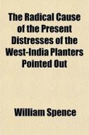 The Radical Cause Of The Present Distres di William Spence edito da General Books