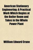 American Stationary Engineering; A Practical Work Which Begins At The Boiler Room And Takes In The Whole Power Plant di William Edward Crane edito da General Books Llc