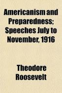Americanism And Preparedness; Speeches J di Theodore Roosevelt edito da General Books
