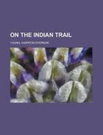 On The Indian Trail di Egerton Ryerson Young edito da Rarebooksclub.com