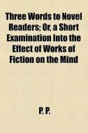 Three Words To Novel Readers; Or, A Short Examination Into The Effect Of Works Of Fiction On The Mind di P. P. edito da General Books Llc