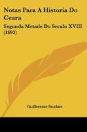 Notas Para a Historia Do Ceara: Segunda Metade Do Seculo XVIII (1892) di Guilherme Studart edito da Kessinger Publishing