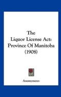 The Liquor License ACT: Province of Manitoba (1908) di Anonymous edito da Kessinger Publishing