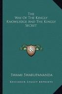 The Way of the Kingly Knowledge and the Kingly Secret di Swami Swarupananda edito da Kessinger Publishing