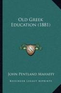 Old Greek Education (1881) di John Pentland Mahaffy edito da Kessinger Publishing