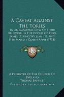 A Caveat Against the Tories: In an Impartial View of Their Behavior in the Reigns of King James II, King William III, and Her Majesty Queen Anne (1 di A. Presbyter of the Church of England, Thomas Barnett edito da Kessinger Publishing