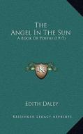 The Angel in the Sun: A Book of Poetry (1917) di Edith Daley edito da Kessinger Publishing