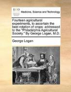 Fourteen Agricultural Experiments, To Ascertain The Best Rotation Of Crops di George Logan edito da Gale Ecco, Print Editions