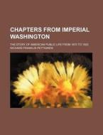 Chapters from Imperial Washington; The Story of American Public Life from 1870 to 1920 di Richard Franklin Pettigrew edito da Rarebooksclub.com