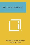 The Civil War Soldier di Gerald Vern Rolph, Noel Clark edito da Literary Licensing, LLC