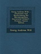 Georg Andreas Wills ... Geschichte Und Beschreibung Der Nurnbergischen Universitat Altdorf di Georg Andreas Will edito da Nabu Press