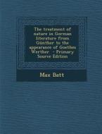 Treatment of Nature in German Literature from Gunther to the Appearance of Goethes Werther di Max Batt edito da Nabu Press