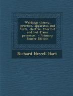 Welding; Theory, Practice, Apparatus and Tests, Electric, Thermit and Hot-Flame Processes - Primary Source Edition di Richard Newell Hart edito da Nabu Press