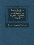 Joseph Smith as Scientist: A Contribution to Mormon Philosophy di John Andreas Widtsoe edito da Nabu Press
