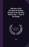 Statutes Of The Province Of Quebec Passed In The Session Held In The ... Year Of The Reign di Quebec edito da Palala Press