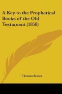 A Key To The Prophetical Books Of The Old Testament (1858) di Thomas Brown edito da Kessinger Publishing, Llc