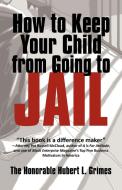 How To Keep Your Child From Going To Jail di Honorabl The Honorable Hubert L Grimes edito da Iuniverse