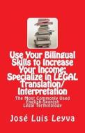 Use Your Bilingual Skills to Increase Your Income: Specialize in Legal Translation/Interpretation: The Most Commonly Used English-Spanish Legal Termin di Jose Luis Leyva edito da Createspace