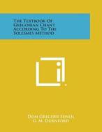 The Textbook of Gregorian Chant According to the Solesmes Method di Dom Gregory Sunol, G. M. Durnford edito da Literary Licensing, LLC