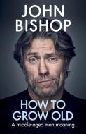 How To Grow Old di John Bishop edito da Ebury Publishing