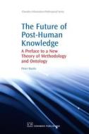 The Future of Post-Human Knowledge: A Preface to a New Theory of Methodology and Ontology di Peter Baofu edito da CHANDOS PUB